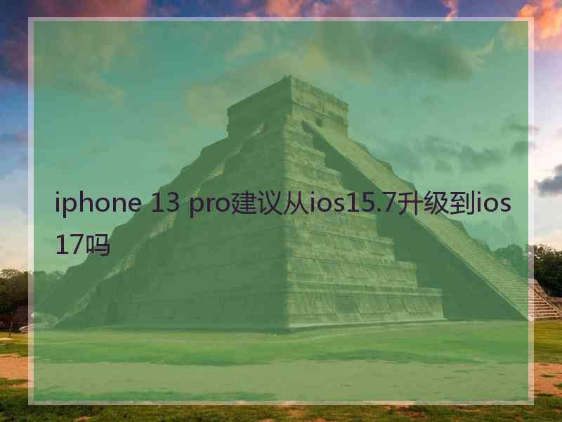 iphone 13 pro建议从ios15.7升级到ios17吗