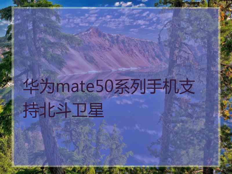 华为mate50系列手机支持北斗卫星