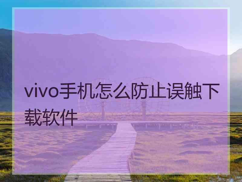 vivo手机怎么防止误触下载软件