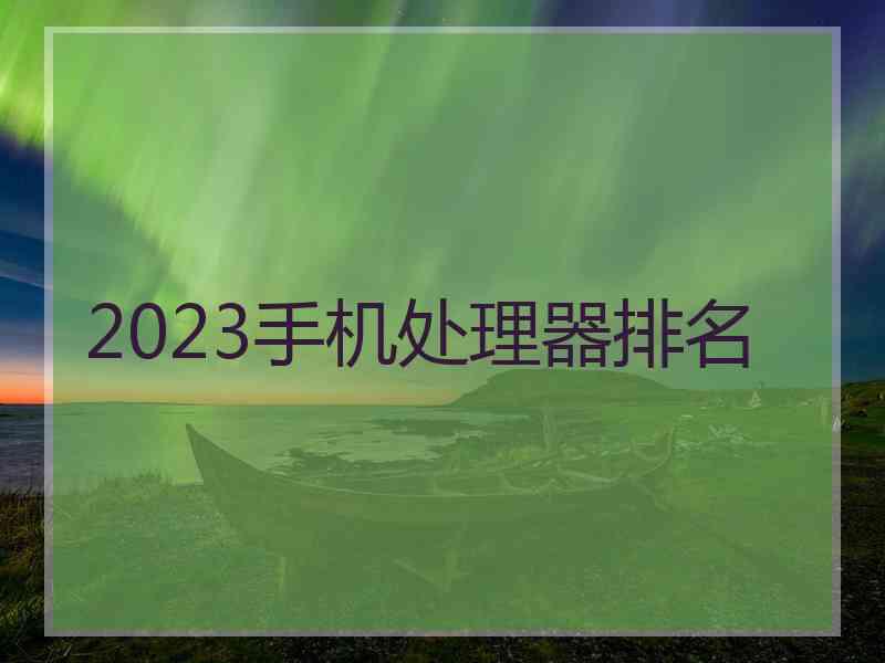 2023手机处理器排名