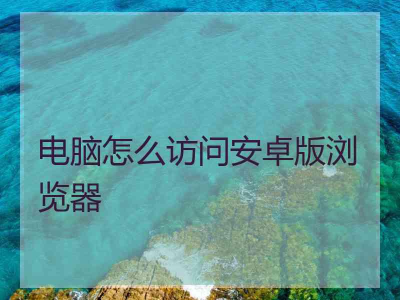 电脑怎么访问安卓版浏览器