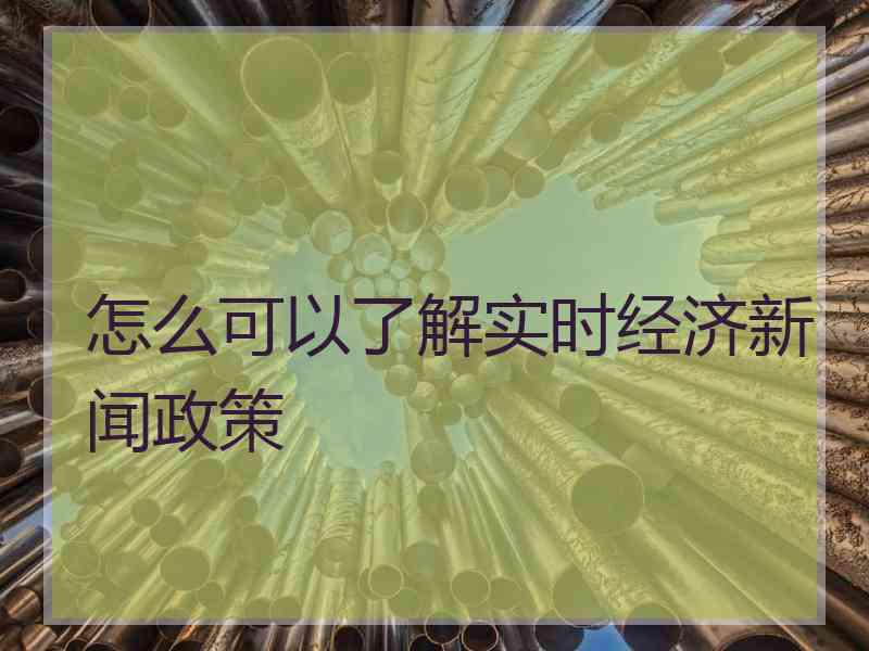 怎么可以了解实时经济新闻政策