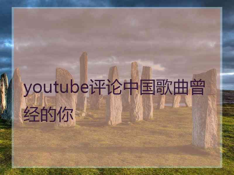 youtube评论中国歌曲曾经的你