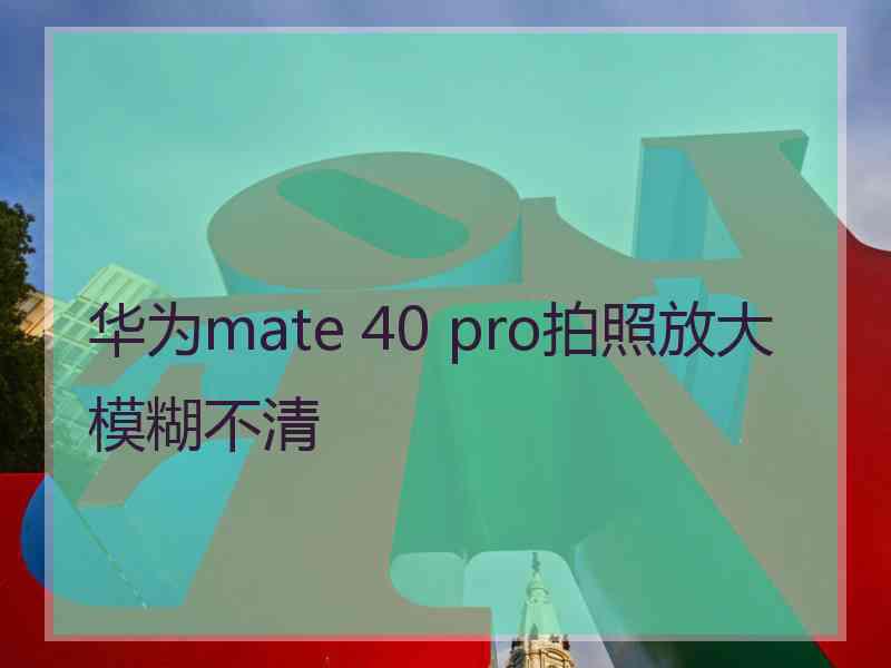 华为mate 40 pro拍照放大模糊不清