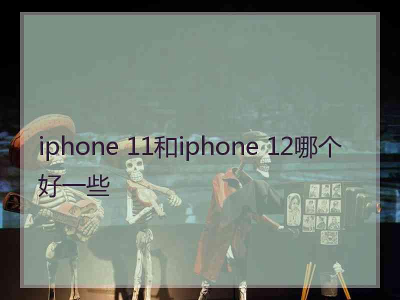 iphone 11和iphone 12哪个好一些