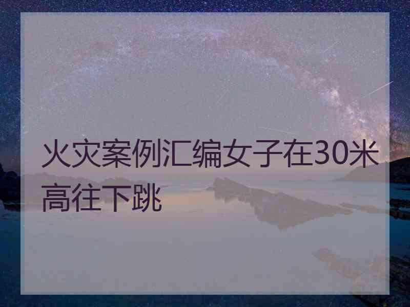 火灾案例汇编女子在30米高往下跳