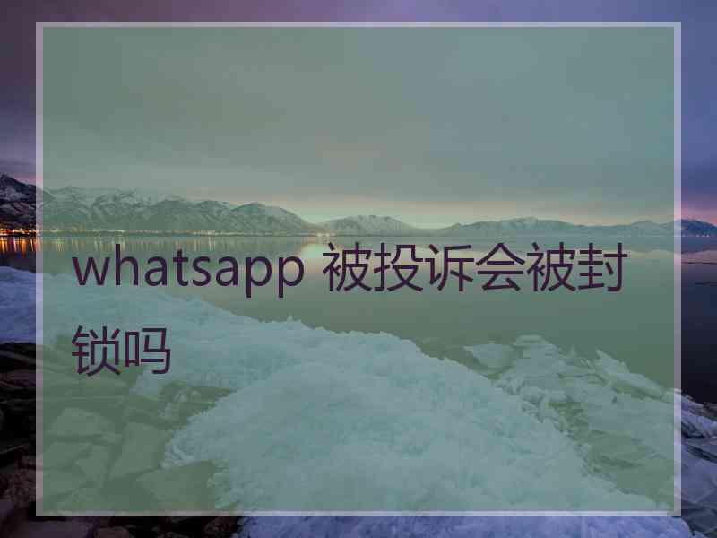 whatsapp 被投诉会被封锁吗