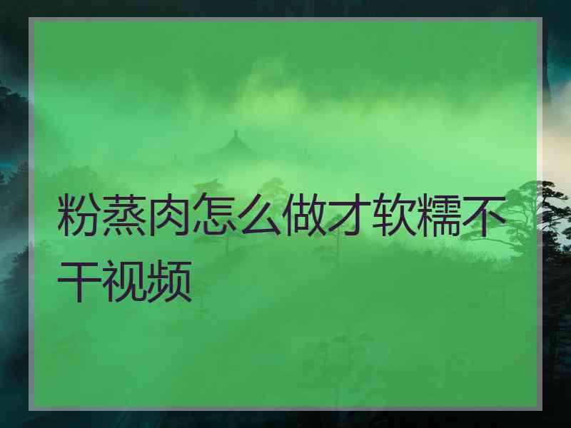 粉蒸肉怎么做才软糯不干视频