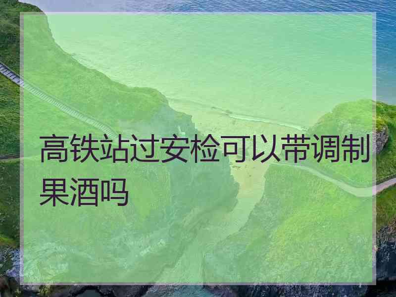 高铁站过安检可以带调制果酒吗