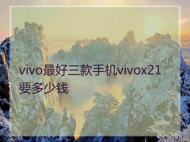 vivo最好三款手机vivox21要多少钱