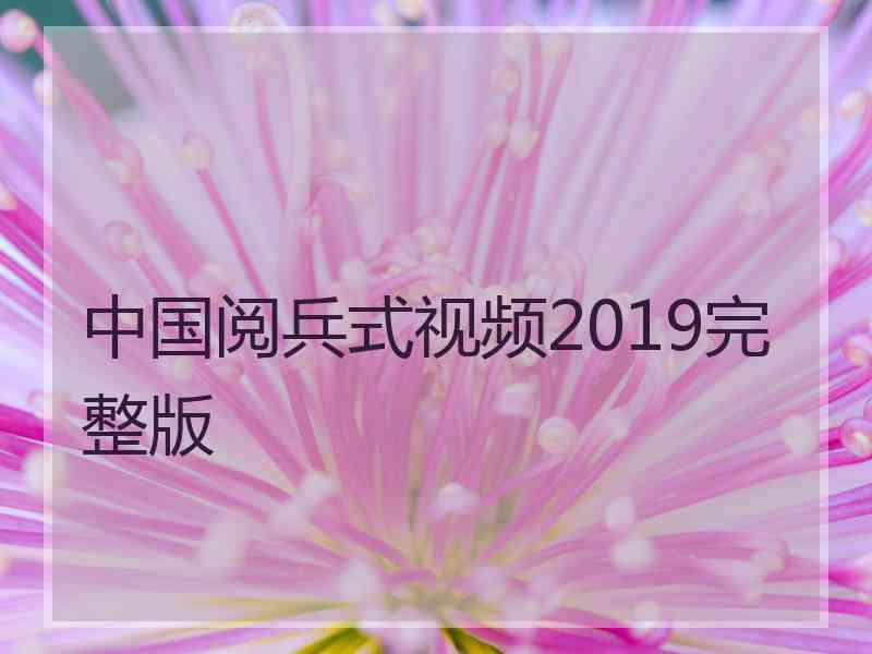 中国阅兵式视频2019完整版