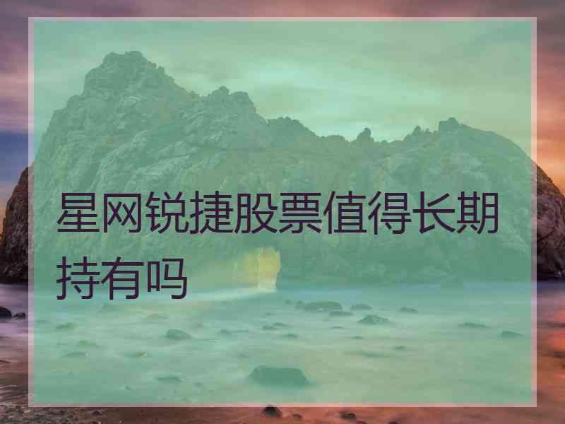 星网锐捷股票值得长期持有吗