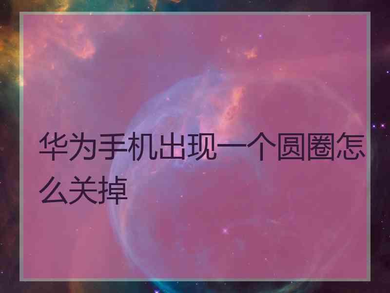 华为手机出现一个圆圈怎么关掉