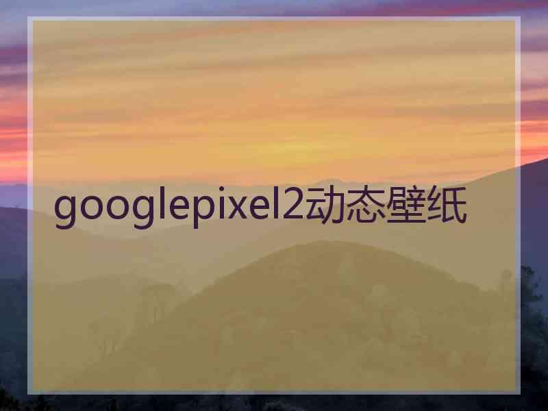 googlepixel2动态壁纸