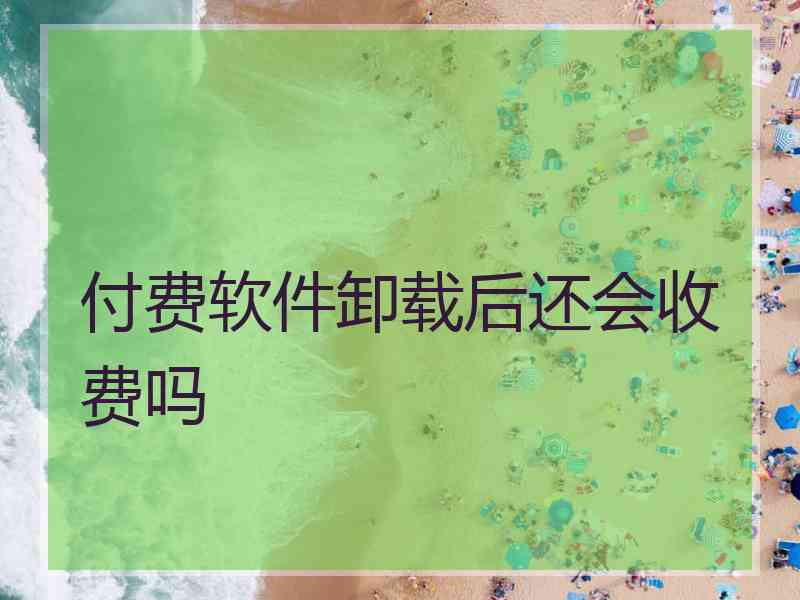 付费软件卸载后还会收费吗