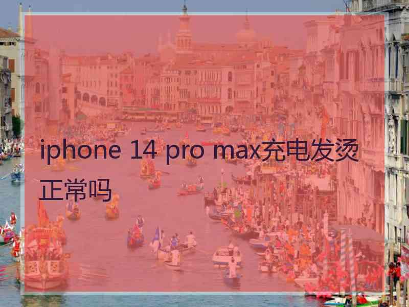 iphone 14 pro max充电发烫正常吗