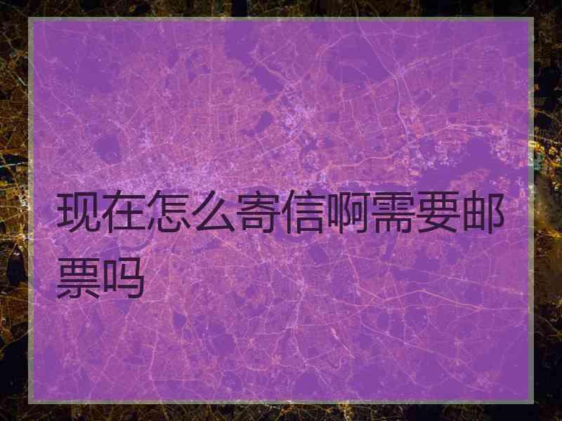 现在怎么寄信啊需要邮票吗