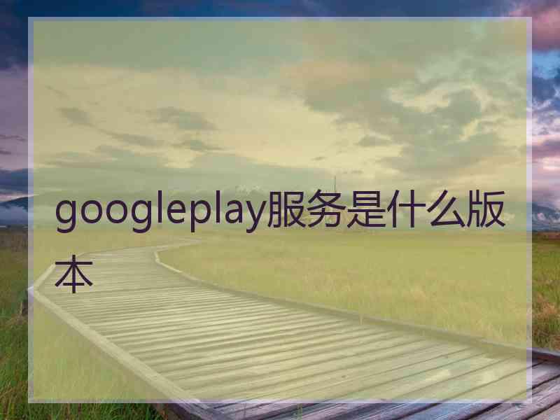 googleplay服务是什么版本