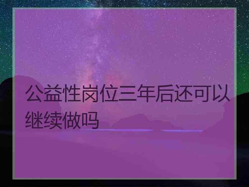 公益性岗位三年后还可以继续做吗