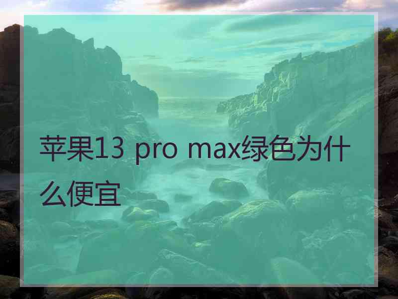 苹果13 pro max绿色为什么便宜