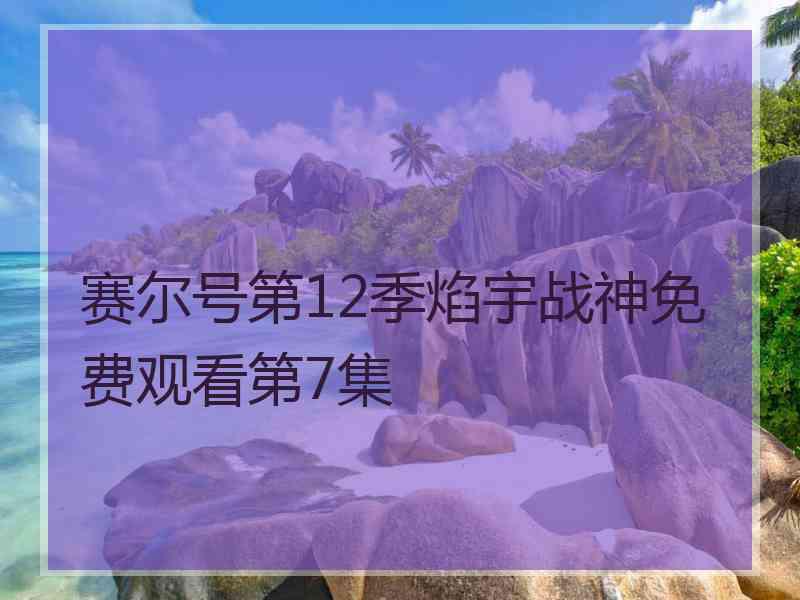 赛尔号第12季焰宇战神免费观看第7集