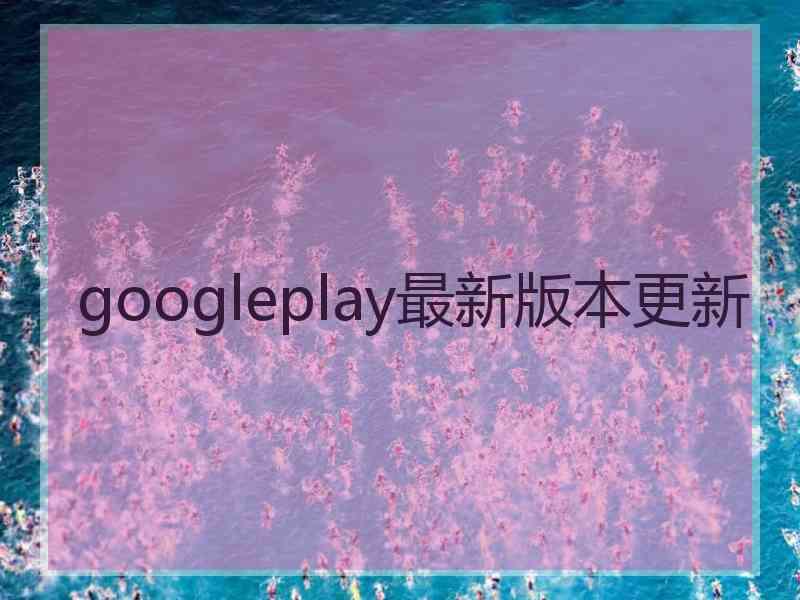 googleplay最新版本更新