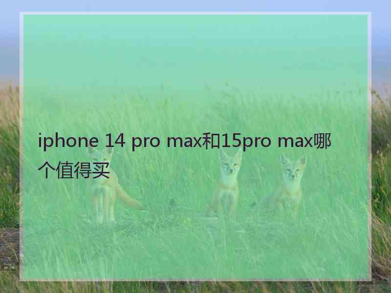 iphone 14 pro max和15pro max哪个值得买