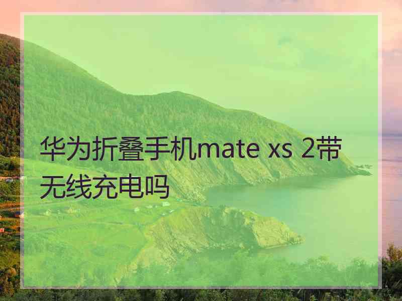 华为折叠手机mate xs 2带无线充电吗