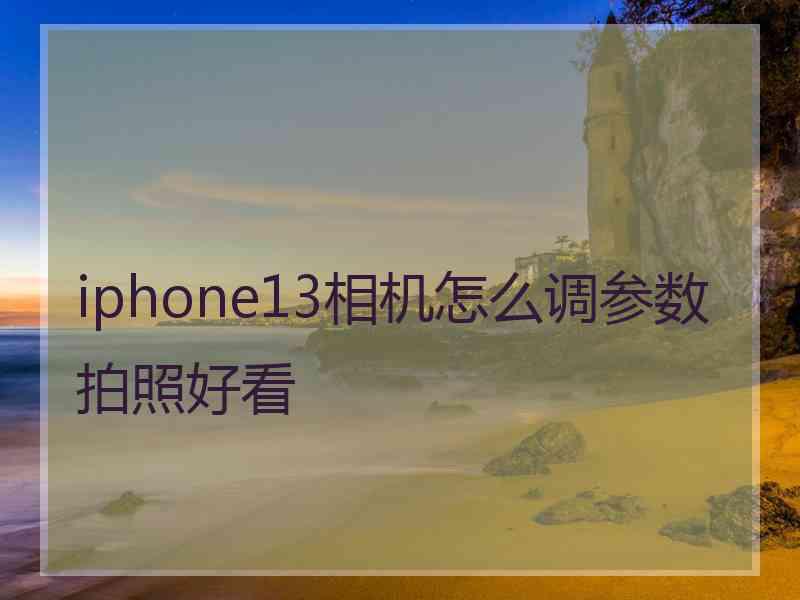 iphone13相机怎么调参数拍照好看