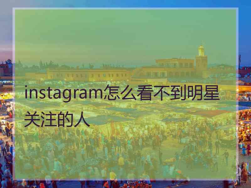 instagram怎么看不到明星关注的人