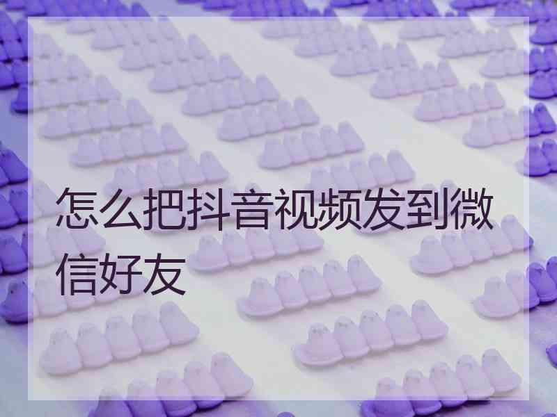 怎么把抖音视频发到微信好友