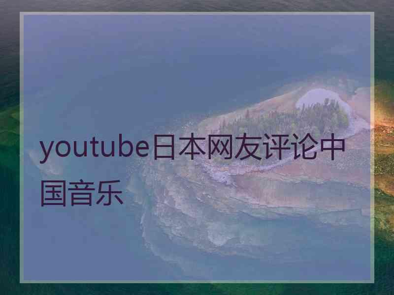 youtube日本网友评论中国音乐