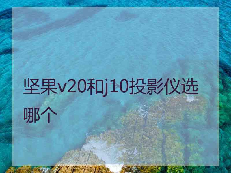 坚果v20和j10投影仪选哪个