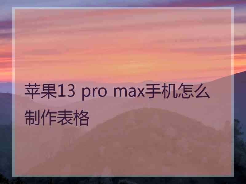 苹果13 pro max手机怎么制作表格