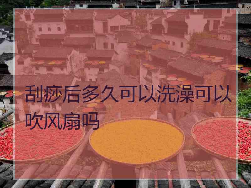 刮痧后多久可以洗澡可以吹风扇吗