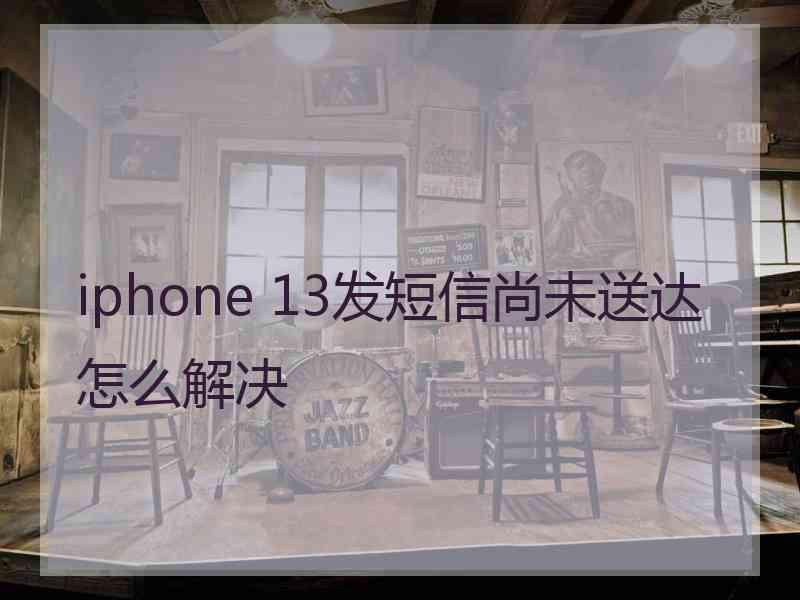 iphone 13发短信尚未送达怎么解决