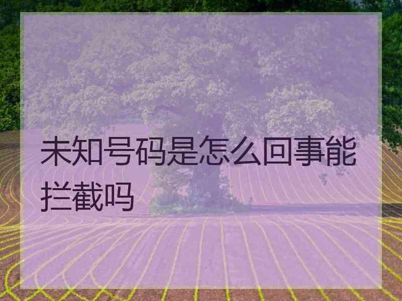 未知号码是怎么回事能拦截吗