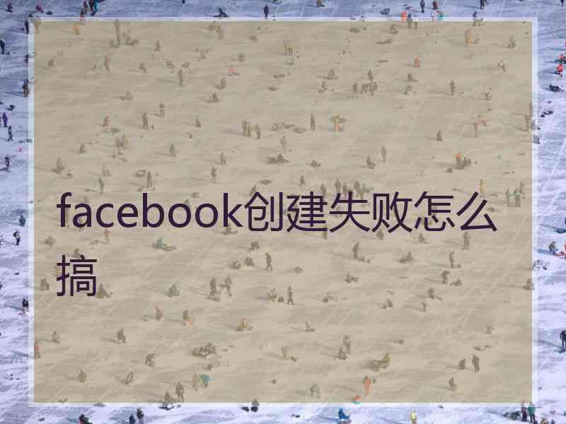 facebook创建失败怎么搞