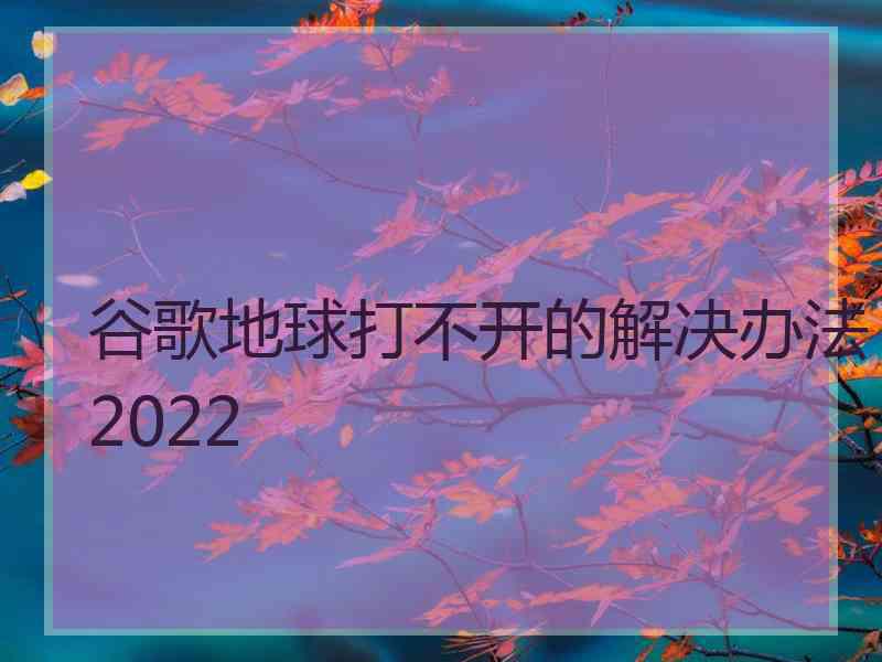 谷歌地球打不开的解决办法2022