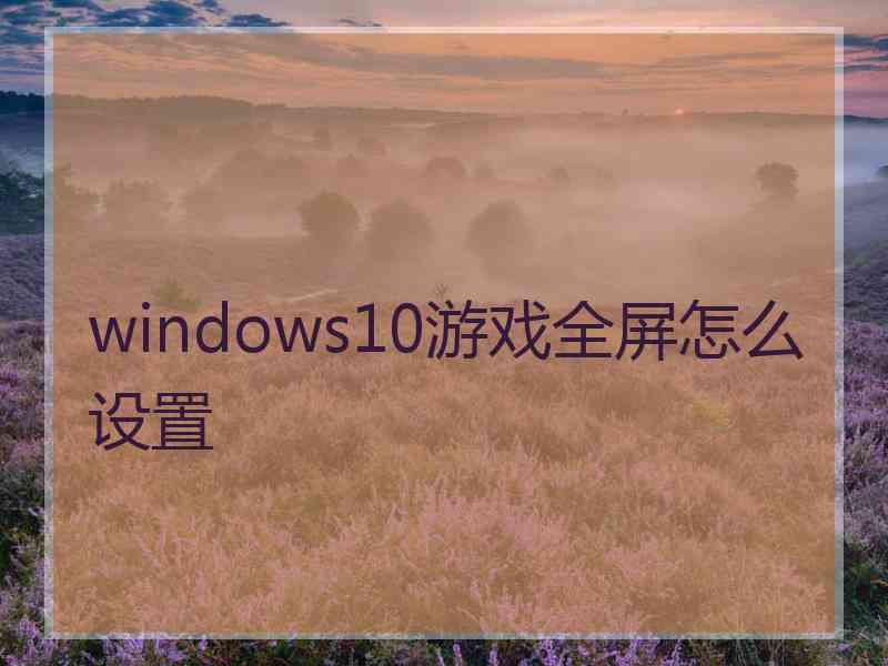 windows10游戏全屏怎么设置