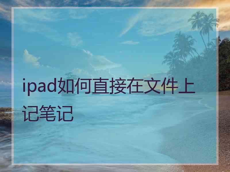 ipad如何直接在文件上记笔记