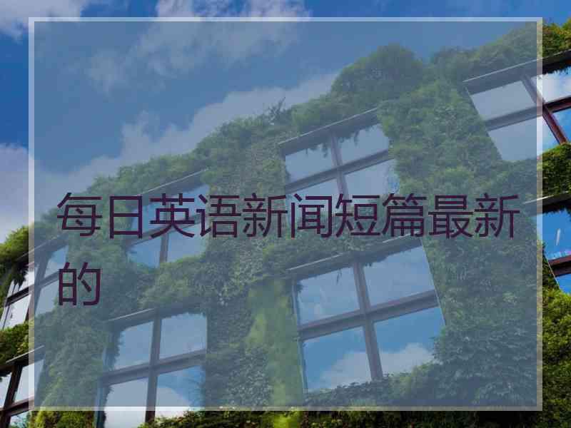 每日英语新闻短篇最新的