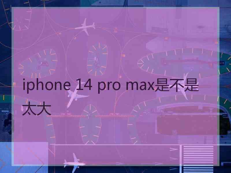 iphone 14 pro max是不是太大