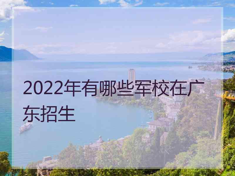 2022年有哪些军校在广东招生