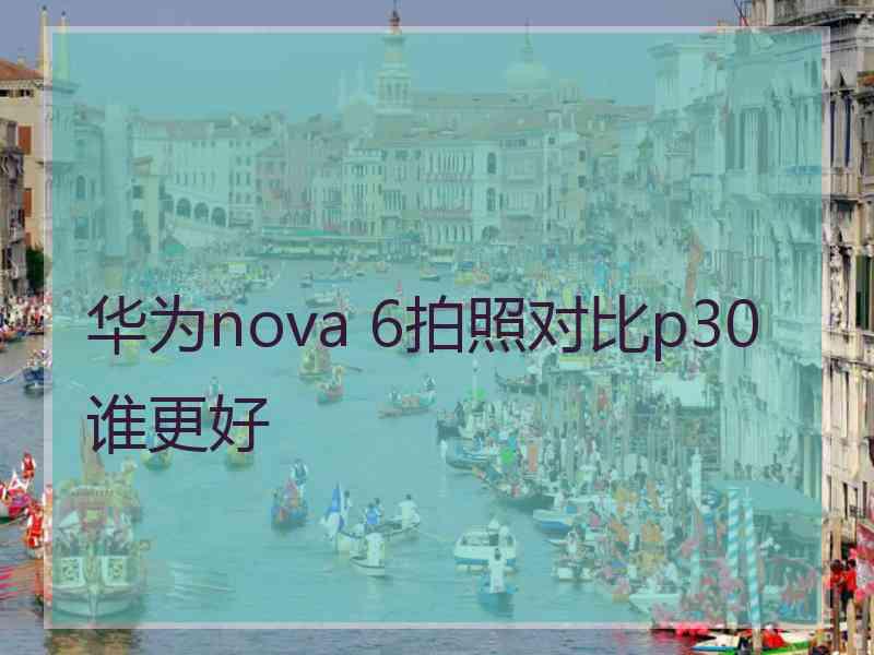 华为nova 6拍照对比p30谁更好