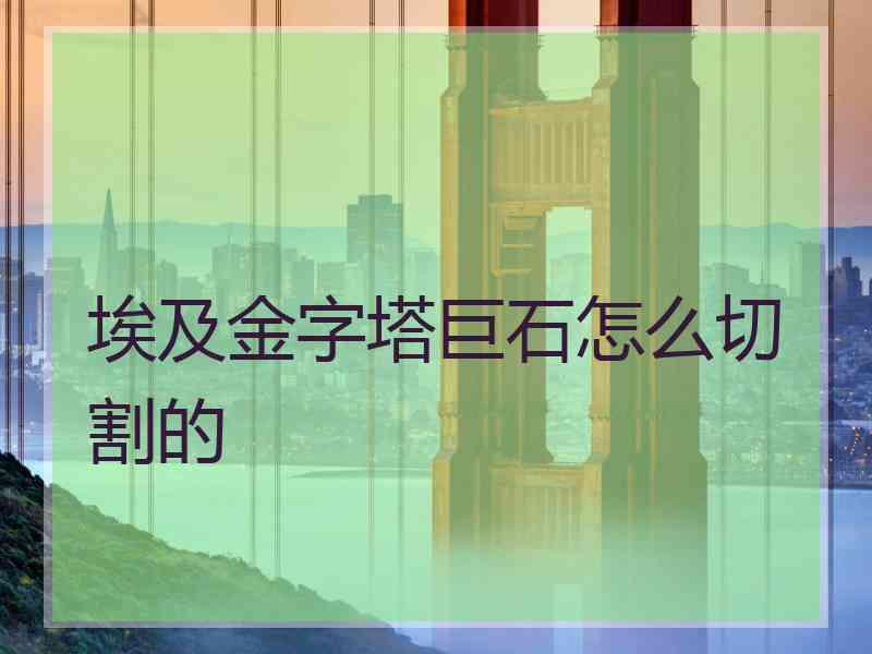 埃及金字塔巨石怎么切割的