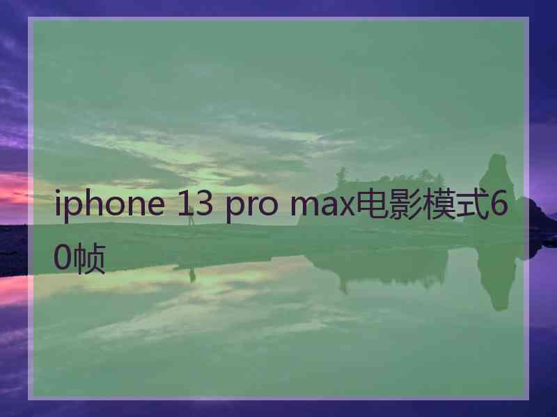 iphone 13 pro max电影模式60帧