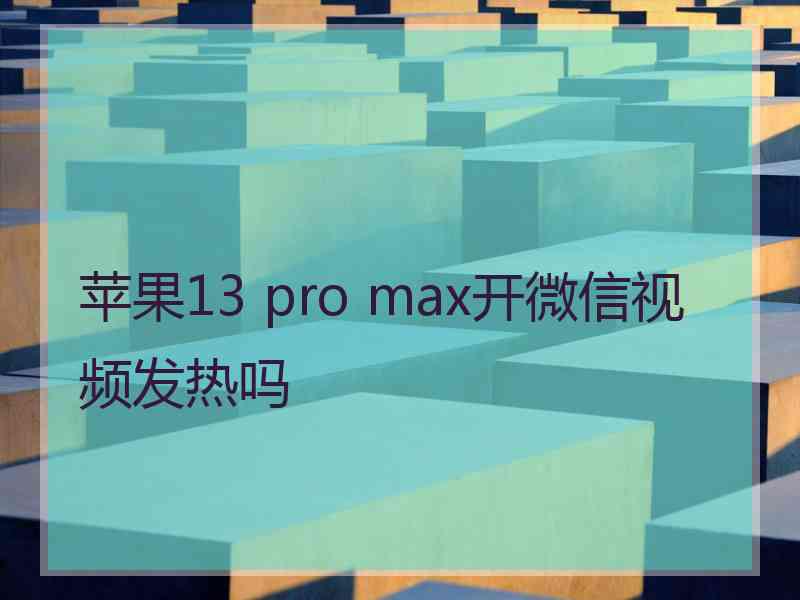 苹果13 pro max开微信视频发热吗