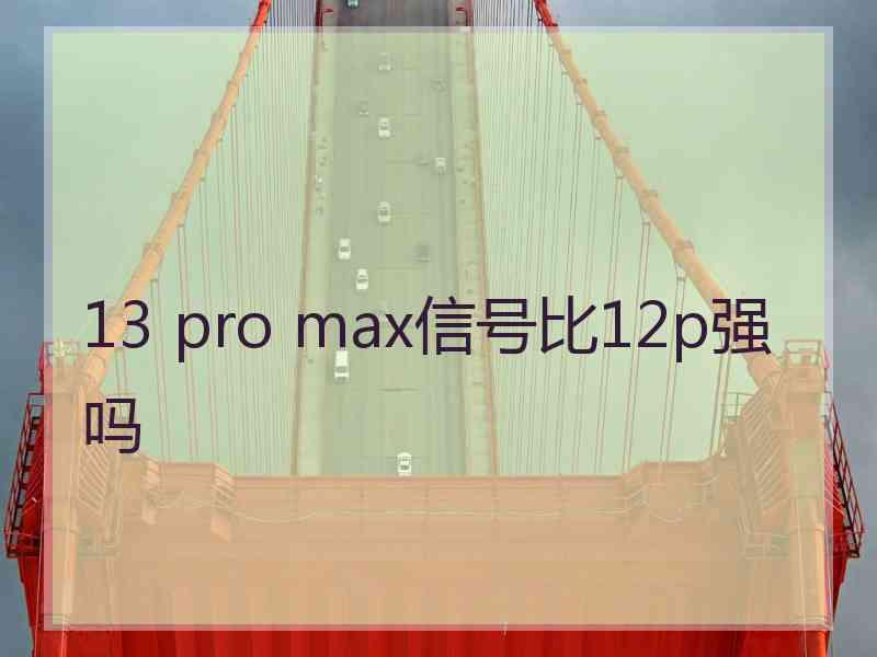 13 pro max信号比12p强吗