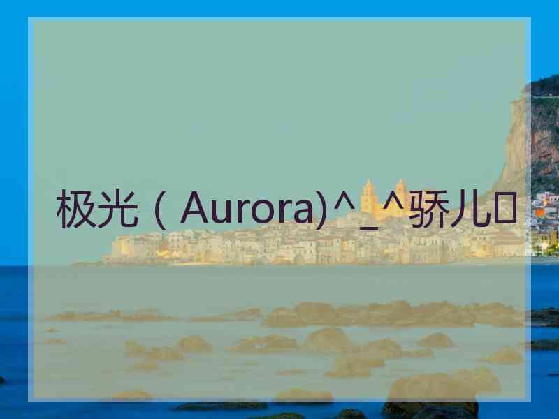 极光（Aurora)^_^骄儿❤